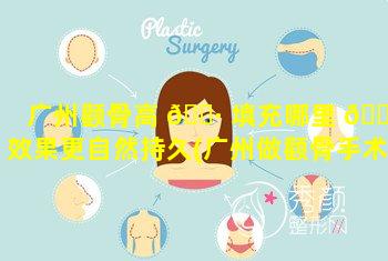 广州颧骨高 🌷 填充哪里 🐅 效果更自然持久(广州做颧骨手术最好的医院)